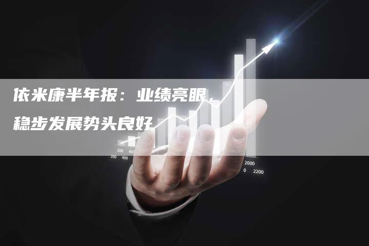 依米康半年报：业绩亮眼，稳步发展势头良好