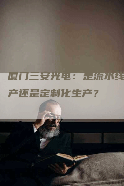 厦门三安光电：是流水线生产还是定制化生产？