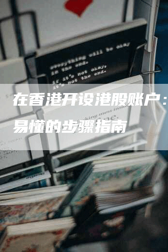 在香港开设港股账户：简单易懂的步骤指南