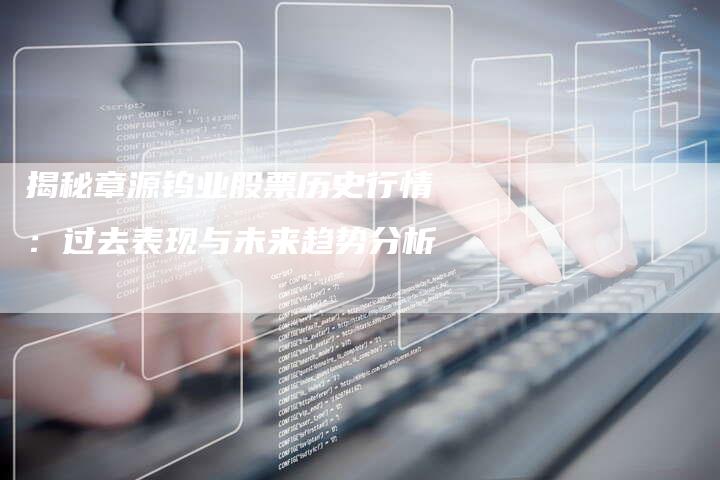 揭秘章源钨业股票历史行情：过去表现与未来趋势分析