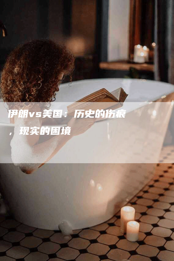 伊朗vs美国：历史的伤痕，现实的困境