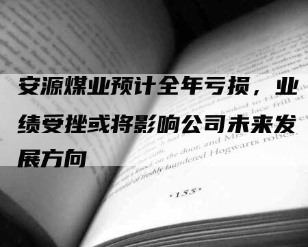 安源煤业预计全年亏损，业绩受挫或将影响公司未来发展方向